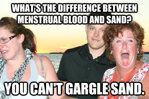 What's the difference between menstrual blood and sand? You can't gargle sand.  