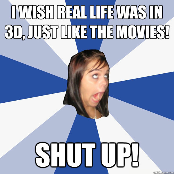 I Wish Real Life was in 3D, just like the movies! SHUT UP!  Annoying Facebook Girl
