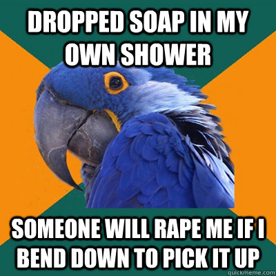 Dropped soap in my own shower someone will rape me if i bend down to pick it up  Paranoid Parrot