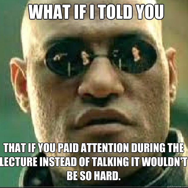 WHAT IF I TOLD YOU That if you paid attention during the lecture instead of talking it wouldn't be so hard.  - WHAT IF I TOLD YOU That if you paid attention during the lecture instead of talking it wouldn't be so hard.   Matrix Mopheus