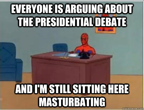 Everyone is arguing about the presidential debate And I'm still sitting here masturbating  Im just sitting here masturbating
