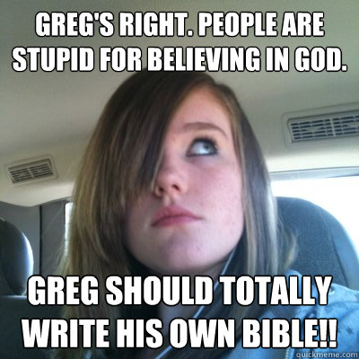 Greg's right. People are stupid for believing in GOD. Greg should totally write his own Bible!!  Hypocritical Onision Fangirl