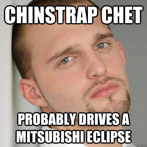 chinstrap chet probably drives a mitsubishi eclipse  