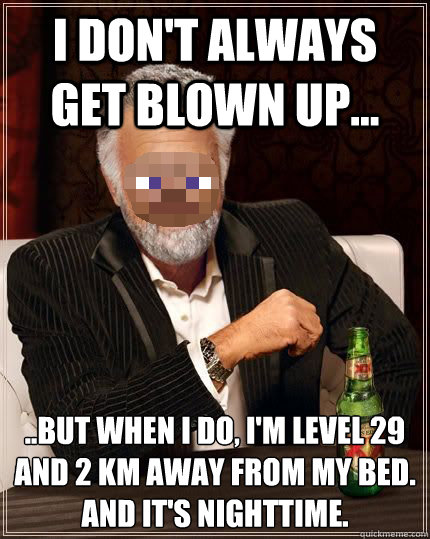 i don't always get blown up... ..But when I do, I'm level 29 and 2 KM away from my bed.
And it's nighttime.  