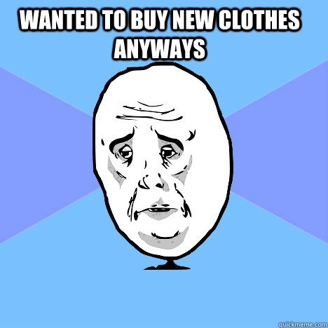 Wanted to buy new clothes anyways  Okay Guy