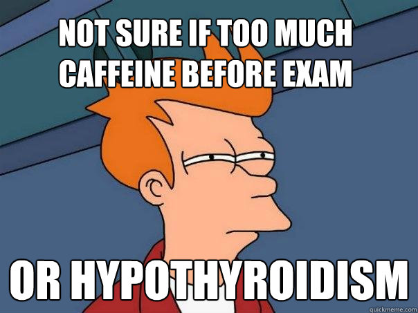 Not sure if too much caffeine before exam or hypothyroidism - Not sure if too much caffeine before exam or hypothyroidism  Futurama Fry