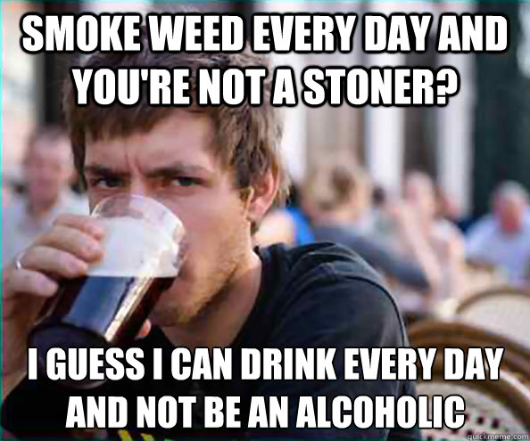 smoke weed every day and you're not a stoner? I guess I can drink every day and not be an alcoholic - smoke weed every day and you're not a stoner? I guess I can drink every day and not be an alcoholic  Virgin College Senior