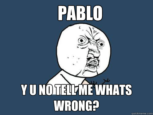 Pablo y u no tell me whats wrong?  Y U No