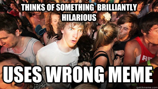 Thinks of something  brilliantly hilarious Uses wrong meme - Thinks of something  brilliantly hilarious Uses wrong meme  Sudden Clarity Clarence