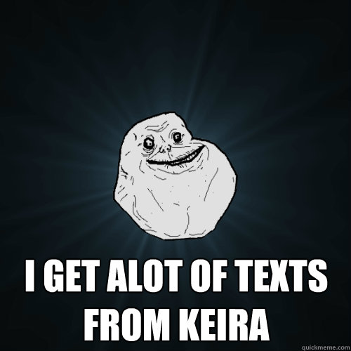  i get alot of texts from keira  Forever Alone