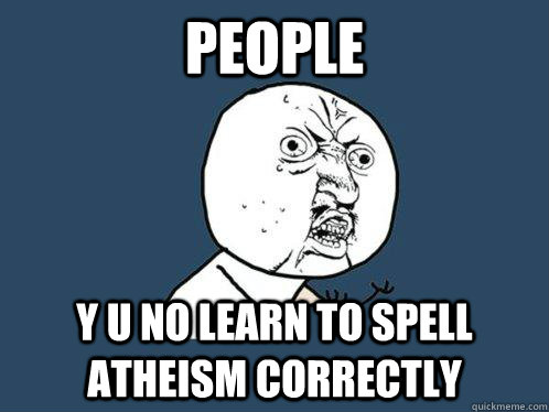 people y u no learn to spell atheism correctly - people y u no learn to spell atheism correctly  Y U No