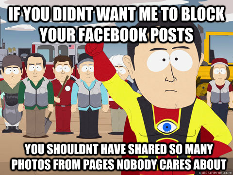If you didnt want me to block your facebook posts you shouldnt have shared so many photos from pages nobody cares about  Captain Hindsight
