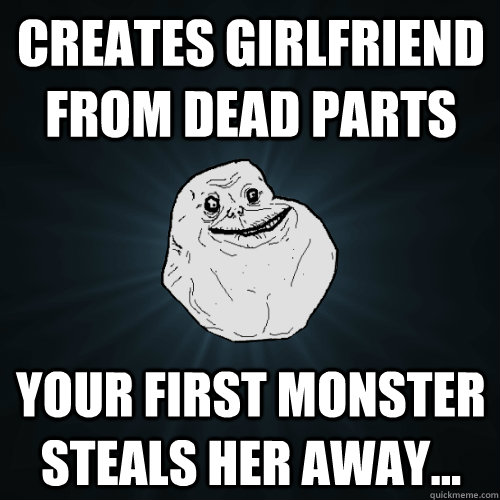 Creates Girlfriend from Dead parts Your first monster steals her away...  Forever Alone