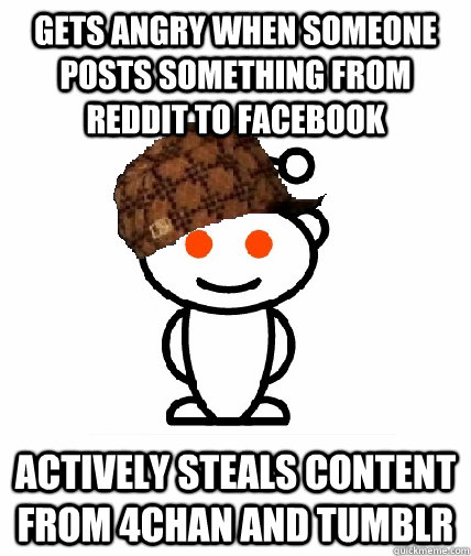 GETS ANGRY WHEN SOMEONE POSTS SOMETHING FROM REDDIT TO FACEBOOK ACTIVELY STEALS CONTENT FROM 4CHAN AND TUMBLR - GETS ANGRY WHEN SOMEONE POSTS SOMETHING FROM REDDIT TO FACEBOOK ACTIVELY STEALS CONTENT FROM 4CHAN AND TUMBLR  Scumbag Redditor