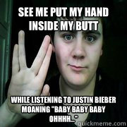 See me put my hand inside my butt while listening to Justin Bieber moaning 