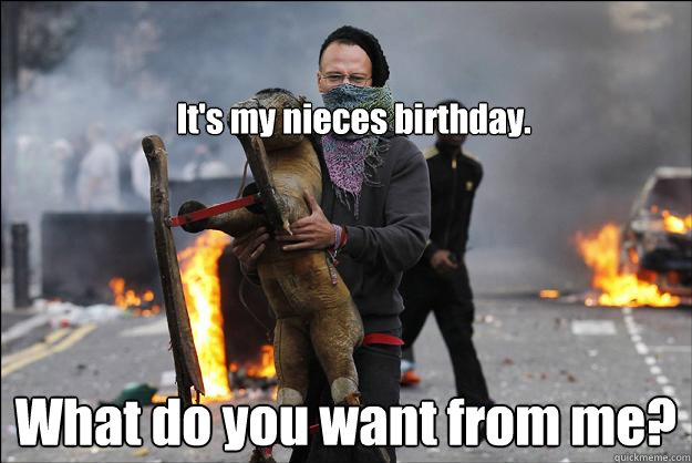 It's my nieces birthday. What do you want from me?  Hipster Rioter