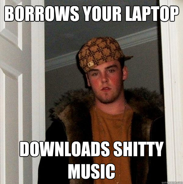 Borrows your laptop downloads shitty music  Scumbag Steve