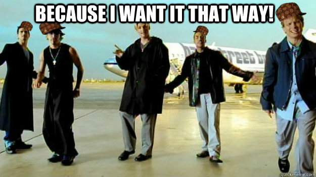 Because I want it that way!   - Because I want it that way!    Scumbag Backstreet Boys
