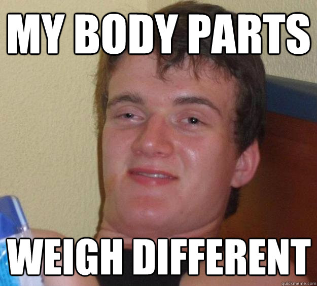 My body parts weigh different  10 Guy