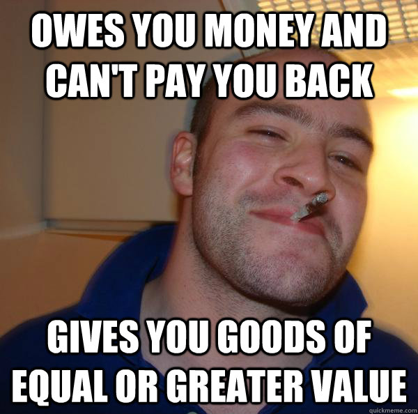 Owes you money and can't pay you back Gives you goods of equal or greater value - Owes you money and can't pay you back Gives you goods of equal or greater value  Misc