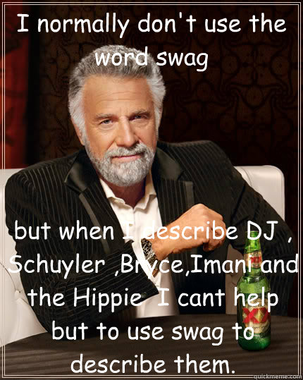I normally don't use the word swag  but when I describe DJ , Schuyler ,Bryce,Imani and the Hippie  I cant help but to use swag to describe them.   Dos Equis man
