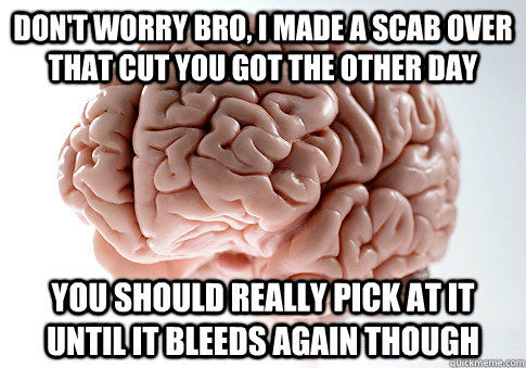 Don't worry bro, I made a scab over that cut you got the other day You should really pick at it until it bleeds again though  Scumbag Brain