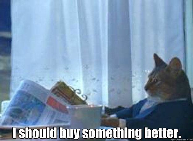 I should buy something better.  - I should buy something better.   I should buy a boat cat