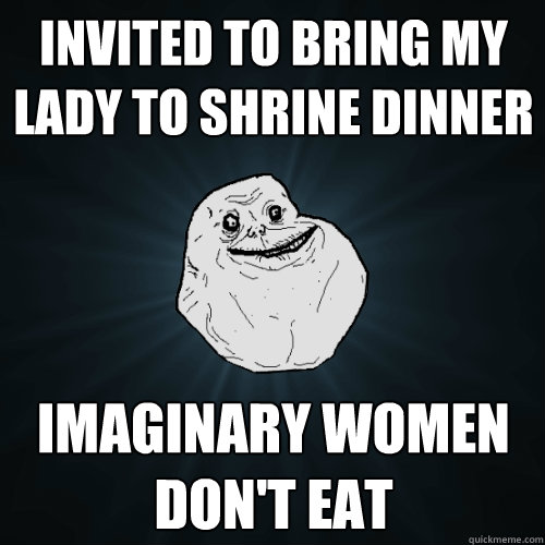 Invited to bring my lady to Shrine Dinner Imaginary women don't eat  Forever Alone
