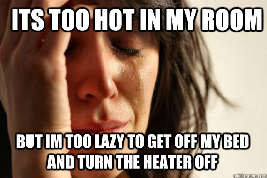 Its too hot in my room But im too lazy to get off my bed and turn the heater off  First World Problems
