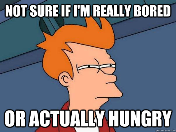 Not sure if I'm really bored Or actually hungry - Not sure if I'm really bored Or actually hungry  Futurama Fry