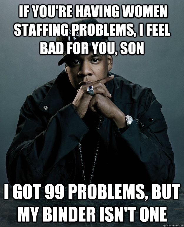  If you're having women staffing problems, I feel bad for you, son I got 99 problems, but my binder isn't one  Jay-Z 99 Problems