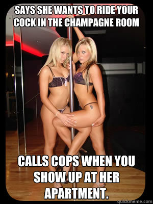 Says she wants to ride your cock in the champagne room Calls cops when you show up at her apartment.  Strippers
