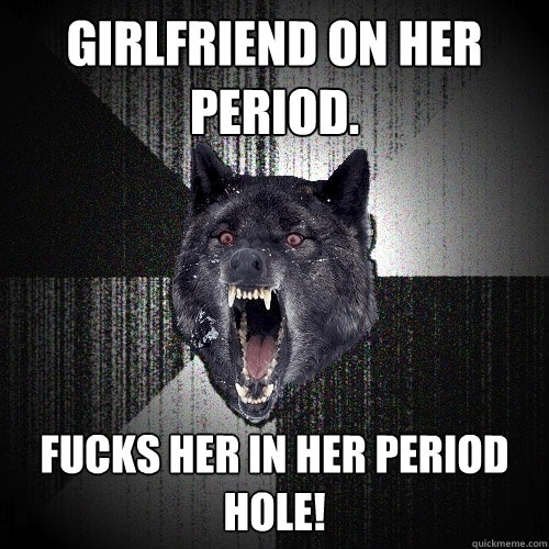 Girlfriend on her period. Fucks her in her period hole!  Insanity Wolf