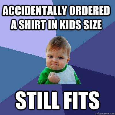 accidentally ordered a shirt in kids size still fits - accidentally ordered a shirt in kids size still fits  Success Kid