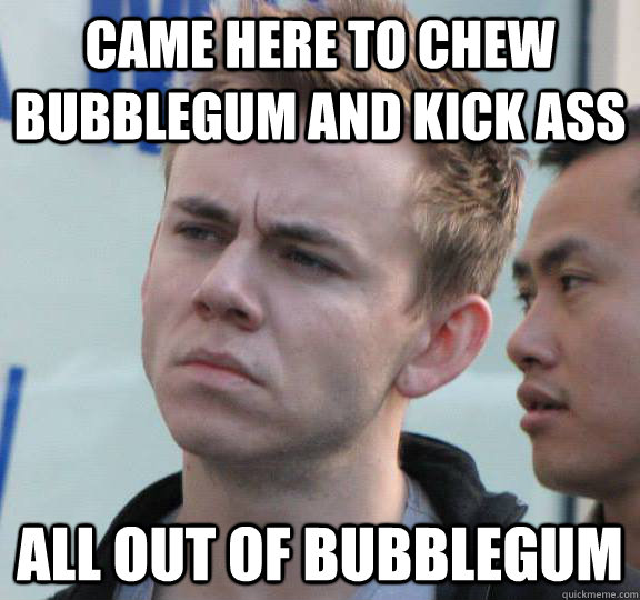 Came here to chew bubblegum and kick ass all out of bubblegum Misc