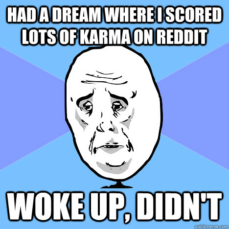 had a dream where i scored lots of karma on reddit woke up, didn't  Okay Guy