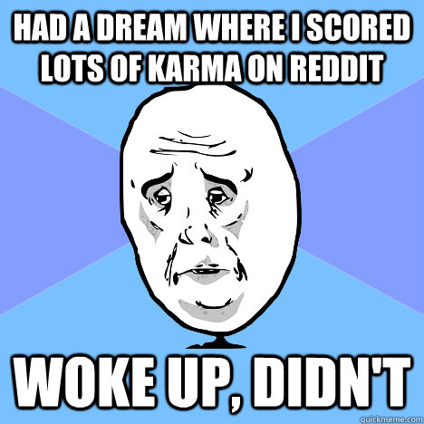 had a dream where i scored lots of karma on reddit woke up, didn't  Okay Guy
