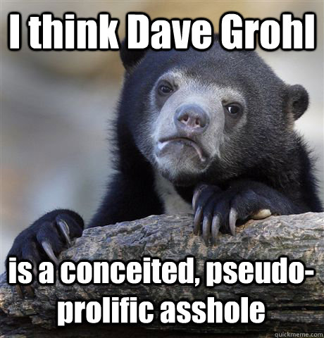 I think Dave Grohl is a conceited, pseudo-prolific asshole - I think Dave Grohl is a conceited, pseudo-prolific asshole  Confession Bear