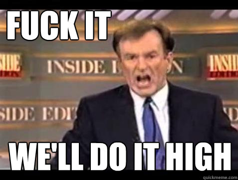 FUCK IT WE'LL DO IT HIGH  Fuck it