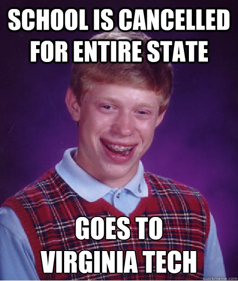 School is cancelled for entire state goes to 
virginia tech - School is cancelled for entire state goes to 
virginia tech  Bad Luck Brian