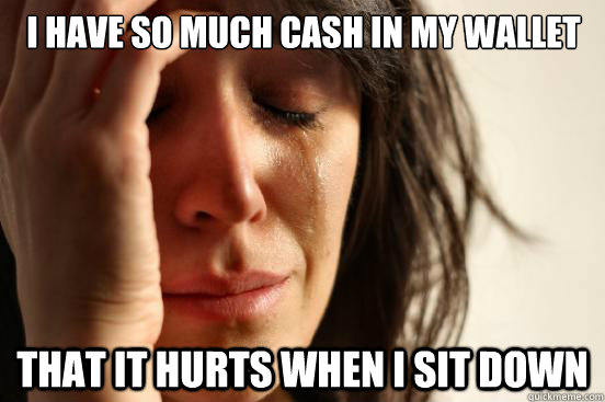 I have so much cash in my wallet That it hurts when i sit down  First World Problems