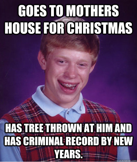 Goes to mothers house for Christmas Has tree thrown at him and has criminal record by New Years.  Bad Luck Brian