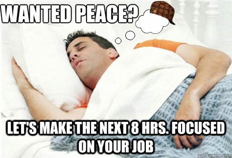 wanted peace? let's make the next 8 hrs. focused on your job  