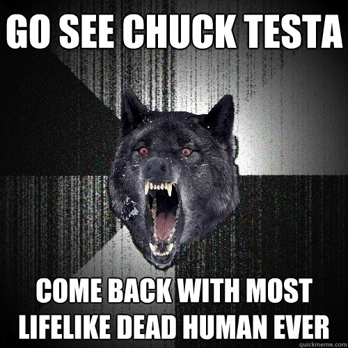 go see chuck testa come back with most lifelike dead human ever  Insanity Wolf
