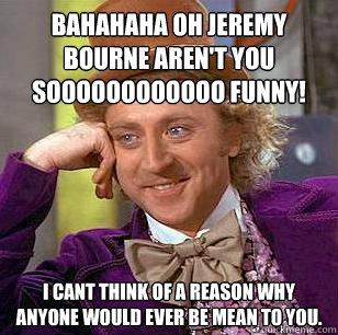 bahahaha oh jeremy bourne aren't you soooooooooooo funny!  i cant think of a reason why anyone would ever be mean to you. - bahahaha oh jeremy bourne aren't you soooooooooooo funny!  i cant think of a reason why anyone would ever be mean to you.  Condescending Wonka