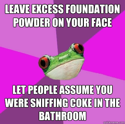 Leave excess foundation powder on your face let people assume you were sniffing coke in the bathroom  Foul Bachelorette Frog