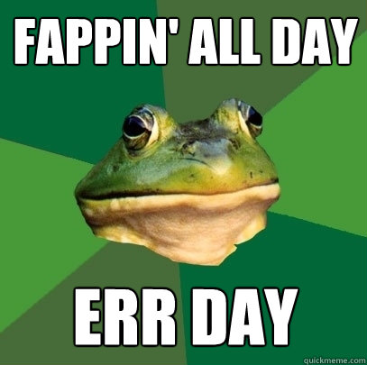 Fappin' all day err day - Fappin' all day err day  Foul Bachelor Frog