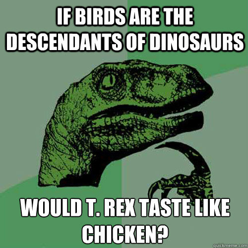 If birds are the descendants of dinosaurs Would t. rex taste like chicken?  Philosoraptor
