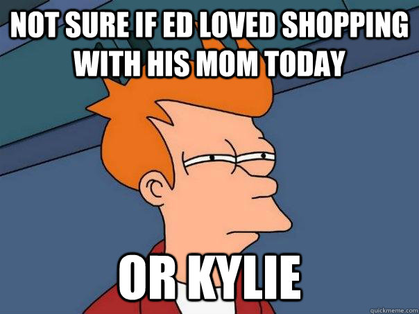 Not sure if Ed loved shopping with his mom today or kylie  Futurama Fry