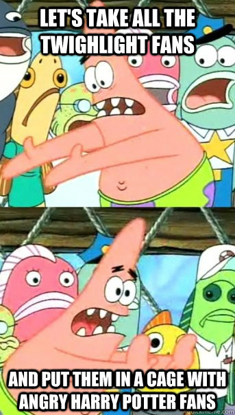 Let's take all the twighlight fans and put them in a cage with angry harry potter fans  Push it somewhere else Patrick
